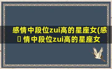 感情中段位zui
高的星座女(感 ☘ 情中段位zui
高的星座女是谁)